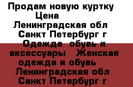 Продам новую куртку › Цена ­ 3 000 - Ленинградская обл., Санкт-Петербург г. Одежда, обувь и аксессуары » Женская одежда и обувь   . Ленинградская обл.,Санкт-Петербург г.